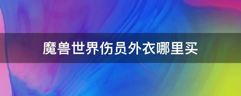 魔兽世界伤员外衣哪里买（魔兽世界部落外衣在哪获得）