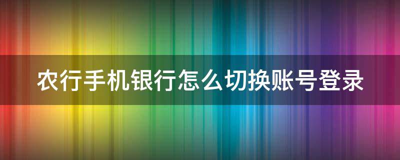 农行手机银行怎么切换账号登录 农行手机银行帐号切换