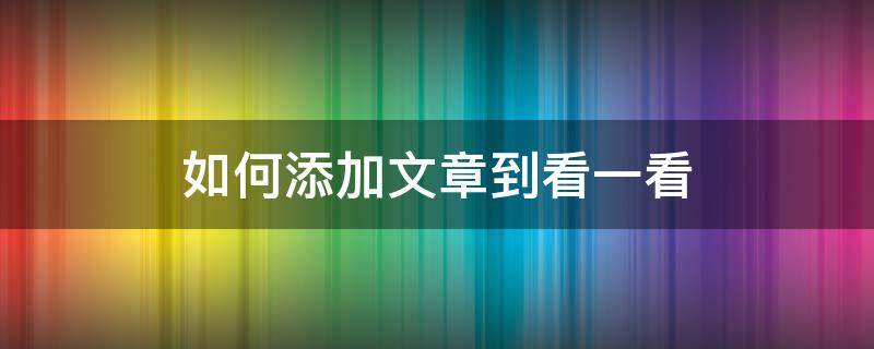 如何添加文章到看一看 公众号文章怎么上看一看精选