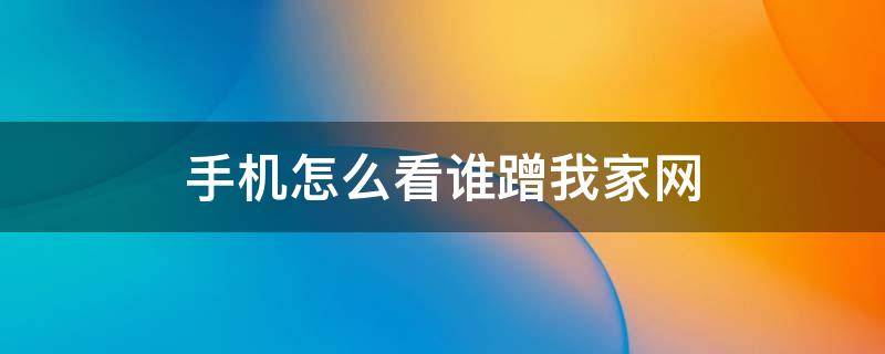 手机怎么看谁蹭我家网 手机怎么看谁蹭我家网192.168.1.1