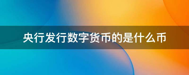 央行发行数字货币的是什么币 央行数字货币是什么?