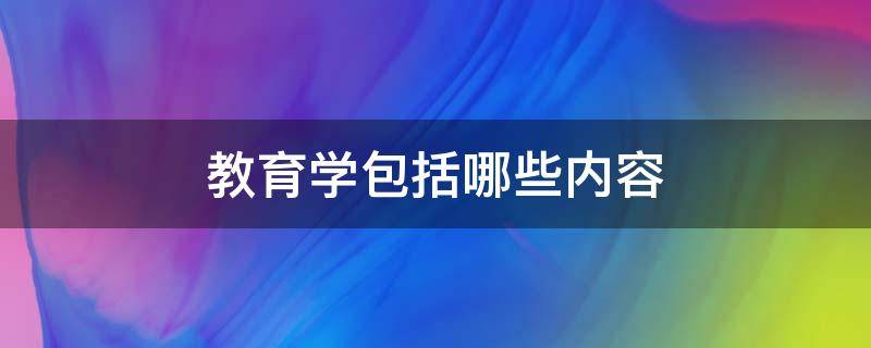 教育学包括哪些内容（教育学包括哪些内容?）