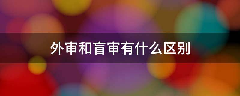 外审和盲审有什么区别 外审和盲审有什么区别 贴吧