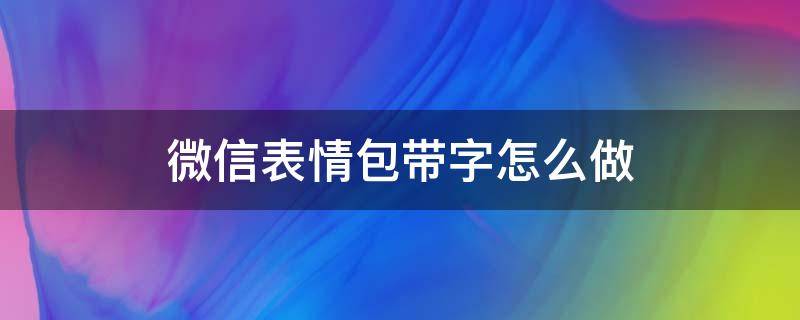 微信表情包带字怎么做（微信表情包带字怎么做成聊天发出去）