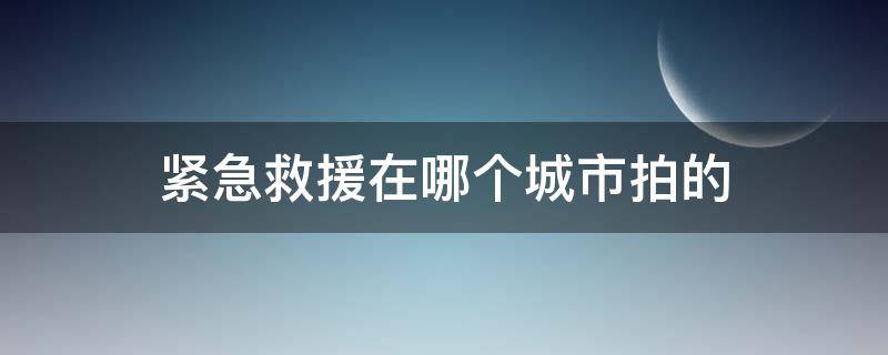 紧急救援在哪个城市拍的 紧急救援是在哪个城市拍的