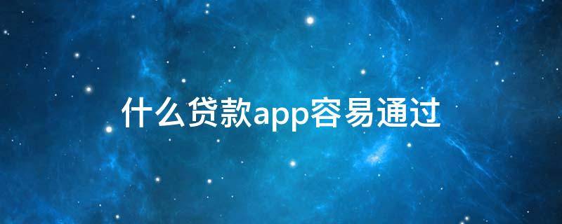 什么贷款app容易通过（什么app申请贷款容易通过）