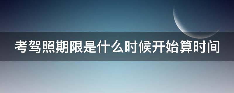 考驾照期限是什么时候开始算时间 考驾照什么时间开始算有效期