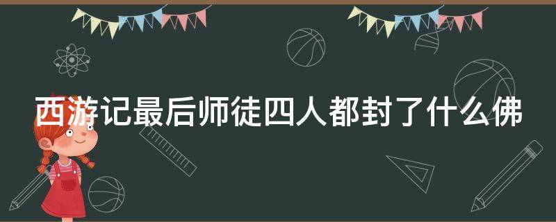 西游记最后师徒四人都封了什么佛（西游记最后师徒四人都封了什么佛等于现在的什么职位）