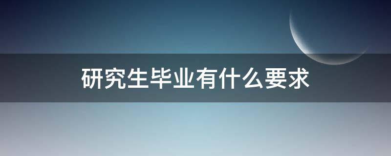 研究生毕业有什么要求（研究生硕士毕业要求）