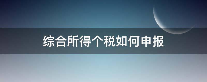 综合所得个税如何申报（个税综合所得税申报）