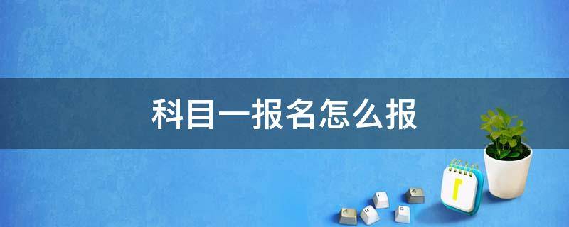 科目一报名怎么报 报名考科目一怎么报名