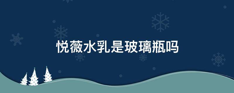 悦薇水乳是玻璃瓶吗 悦薇水乳是玻璃瓶还是塑料瓶