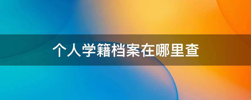 个人学籍档案在哪里查（怎么查个人学籍档案在哪里）