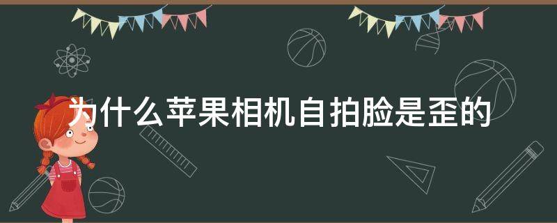 为什么苹果相机自拍脸是歪的（苹果原相机为什么自拍脸是歪的）