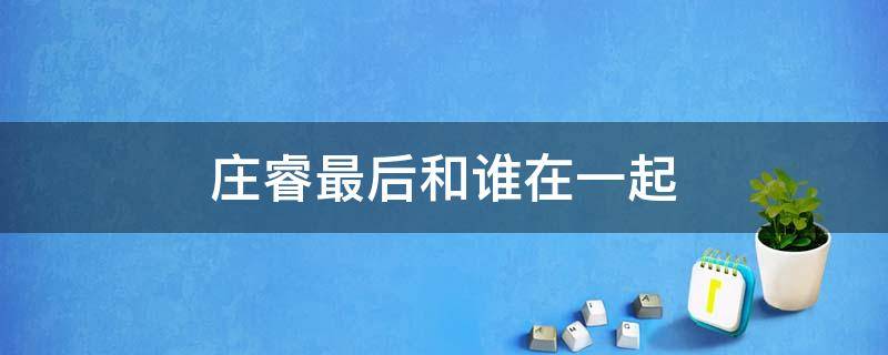 庄睿最后和谁在一起 电视剧黄金瞳庄睿最后和谁在一起