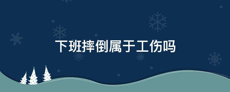 下班摔倒属于工伤吗 员工下班摔倒属于工伤吗