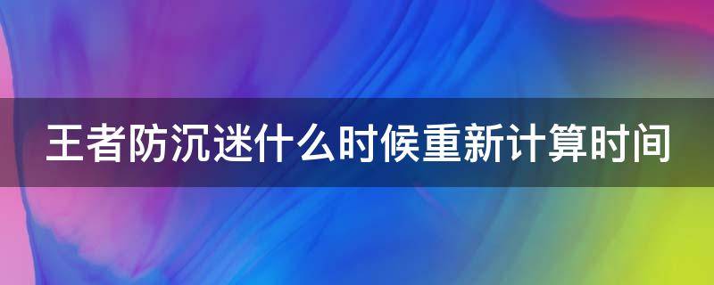 王者防沉迷什么时候重新计算时间（王者荣耀防沉迷什么时候开始重新算）