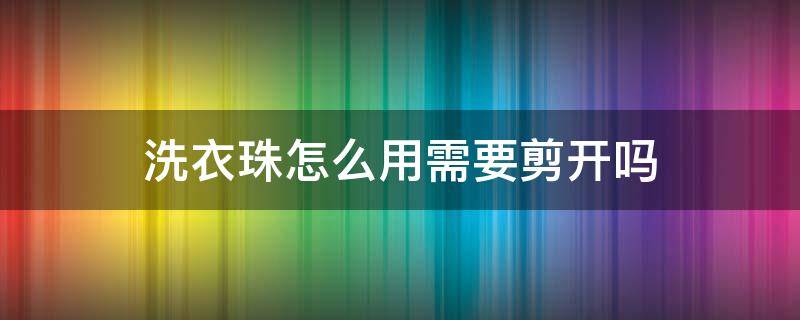 洗衣珠怎么用需要剪开吗（洗衣珠子怎么用）