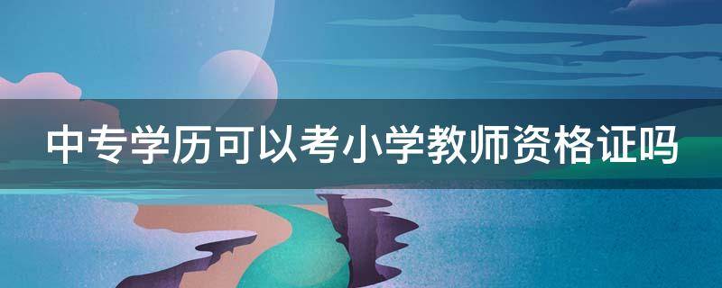 中专学历可以考小学教师资格证吗 中专学历可以考小学教师资格证书吗