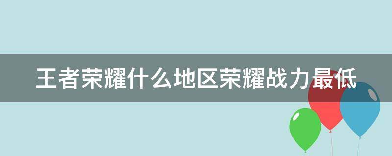 王者荣耀什么地区荣耀战力最低 王者荣耀哪个省市区荣耀战力最低