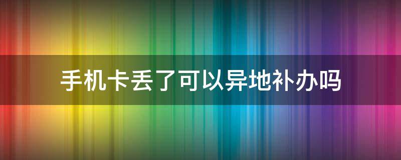 手机卡丢了可以异地补办吗 手机卡丢了可以异地补办吗?