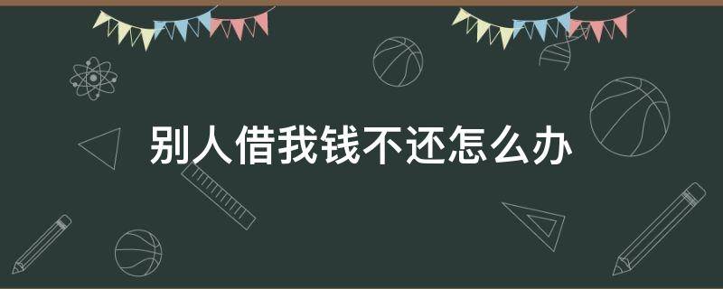 别人借我钱不还怎么办 别人借我钱不还怎么办有借条