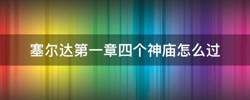 塞尔达第一章四个神庙怎么过（塞尔达第一章四个神庙怎么过去）