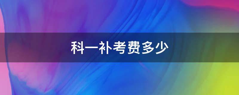 科一补考费多少（科一补考费多少钱黑龙江）