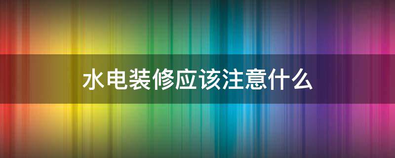 水电装修应该注意什么（装修水电安装需注意哪些方面）