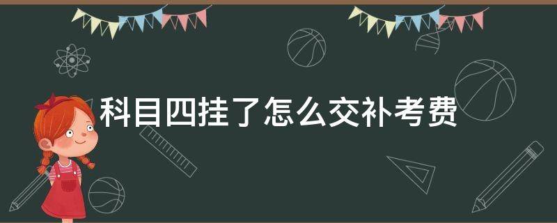 科目四挂了怎么交补考费 科目四挂掉要补考费吗