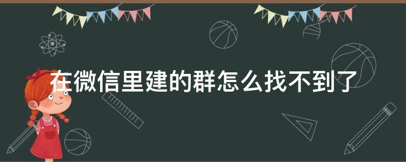 在微信里建的群怎么找不到了 在微信建的群怎么找不到了怎么办