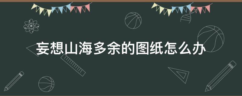 妄想山海多余的图纸怎么办 妄想山海图纸用过会消失吗