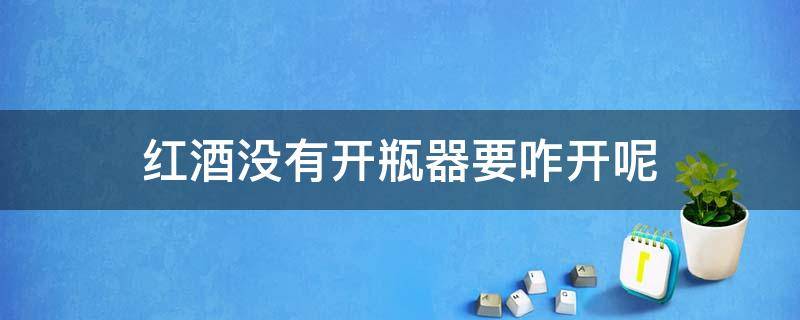 红酒没有开瓶器要咋开呢 没有开瓶器红酒要怎么开