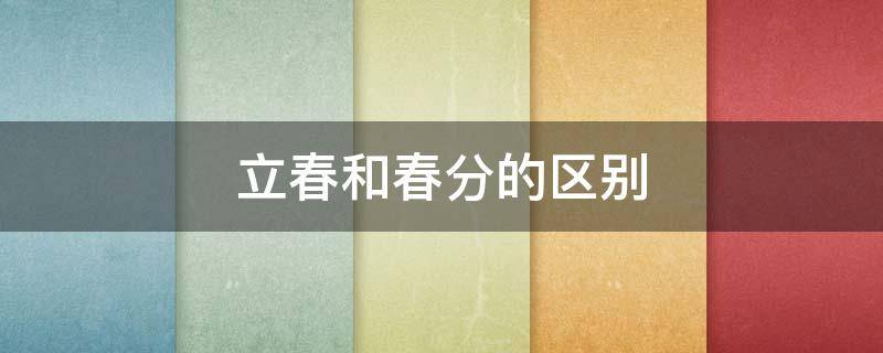 立春和春分的区别 春分是立春吗?春分立春有什么区别哪个代表春天的开始