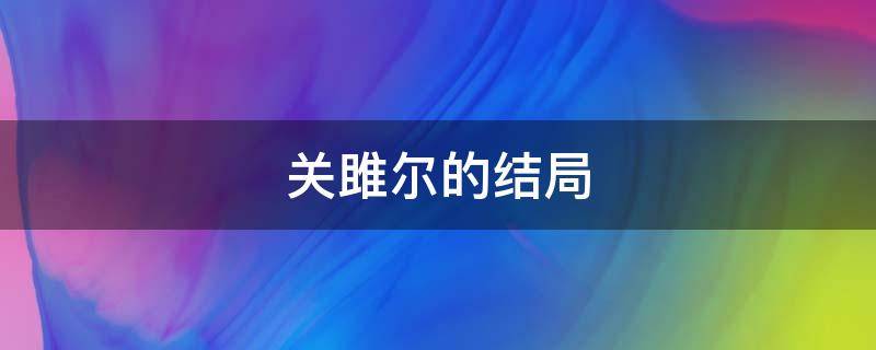 关雎尔的结局 关雎尔最后和谁在一起了吗