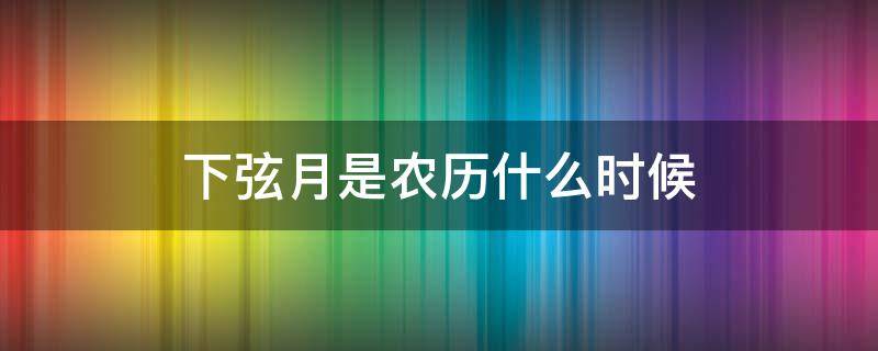 下弦月是农历什么时候 农历上弦月是什么时候