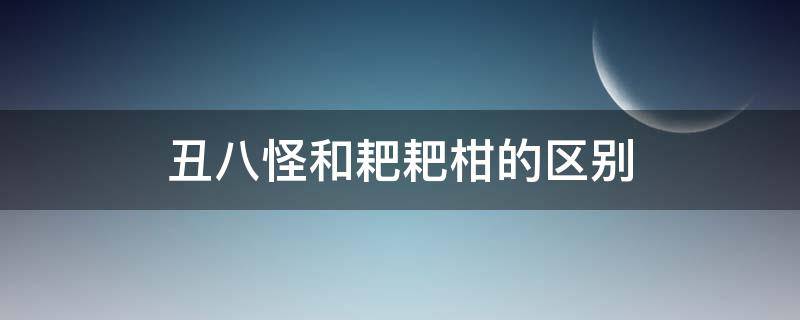 丑八怪和耙耙柑的区别 耙耙柑与丑八怪的区别