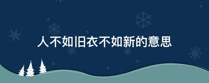 人不如旧衣不如新的意思（什么是衣不如新,人不如旧）