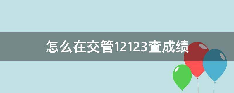 怎么在交管12123查成绩 咋在交管12123查成绩