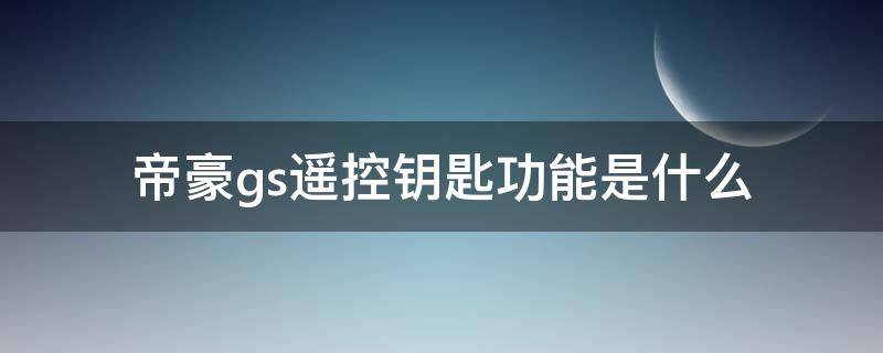 帝豪gs遥控钥匙功能是什么（吉利帝豪gs钥匙功能介绍）