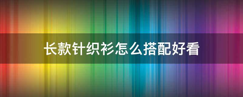 长款针织衫怎么搭配好看 长款针织衫怎么穿搭