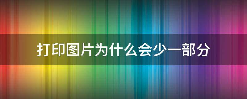 打印图片为什么会少一部分（打印图片为什么会少一部分预览完整的）