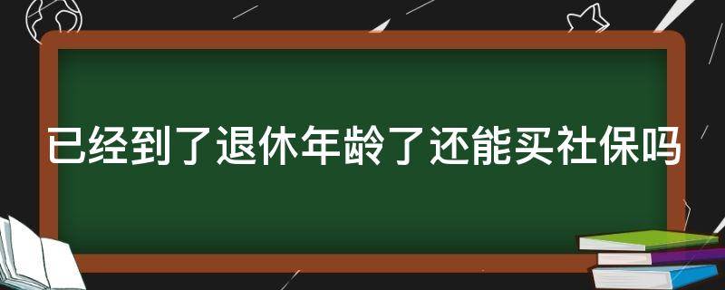 已经到了退休年龄了还能买社保吗（已经到了退休年龄还可以买社保吗）