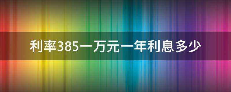 利率3.85一万元一年利息多少 利率3.85一万元一年利息多少计算器