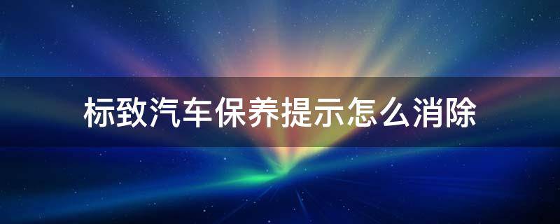 标致汽车保养提示怎么消除（东风标致保养提示怎么消除）