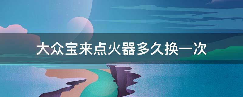 大众宝来点火器多久换一次 大众宝来汽车电瓶多久换一次