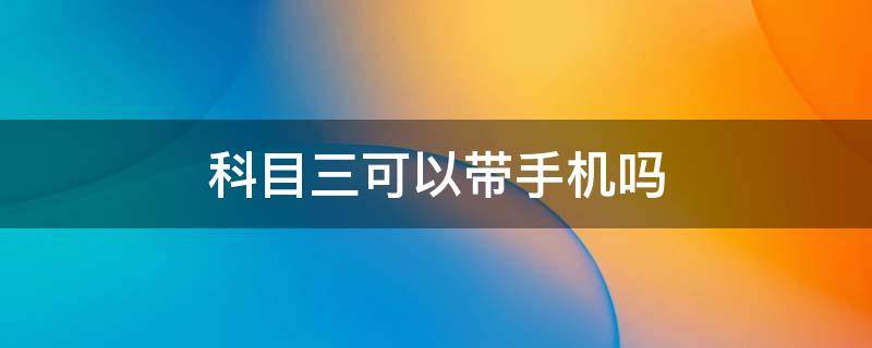 科目三可以带手机吗 科目二和科目三可以带手机吗