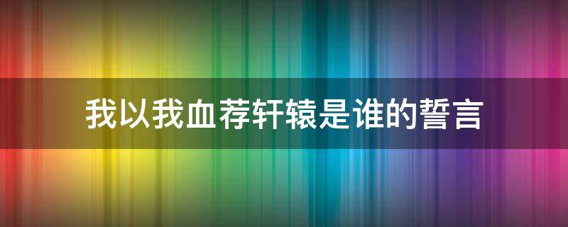 我以我血荐轩辕是谁的誓言 我以我血荐轩辕写于何时