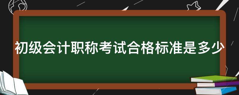 初级会计职称考试合格标准是多少（2021初级会计职称考试合格标准）