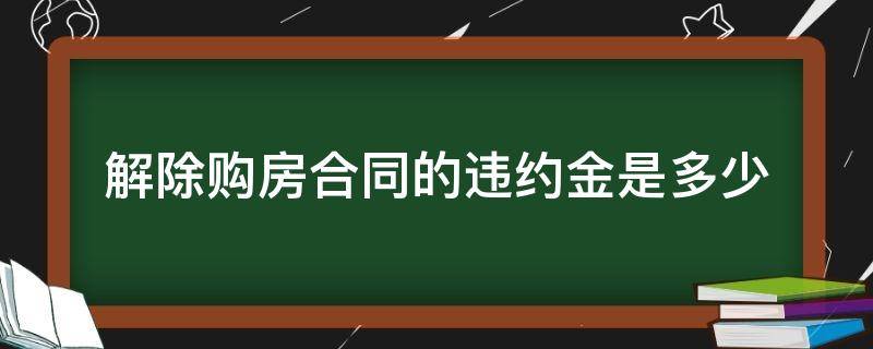 解除购房合同的违约金是多少（房子解除合同违约金多少）